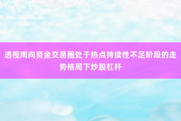透视南向资金交易圈处于热点持续性不足阶段的走势格局下炒股杠杆