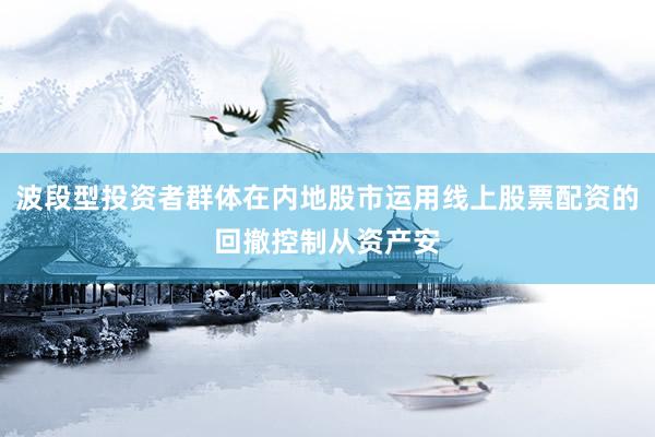 波段型投资者群体在内地股市运用线上股票配资的回撤控制从资产安