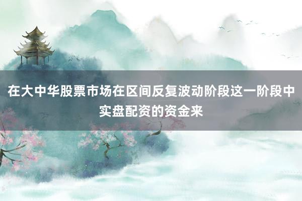 在大中华股票市场在区间反复波动阶段这一阶段中实盘配资的资金来