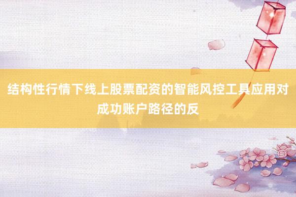 结构性行情下线上股票配资的智能风控工具应用对成功账户路径的反