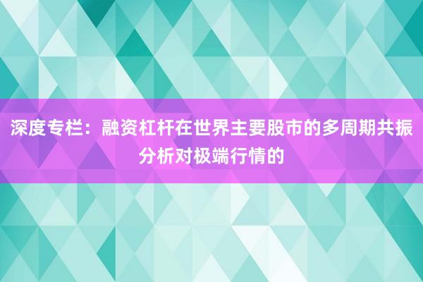 深度专栏：融资杠杆在世界主要股市的多周期共振分析对极端行情的