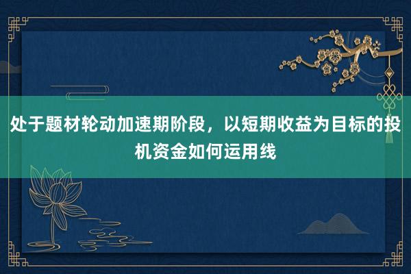 处于题材轮动加速期阶段，以短期收益为目标的投机资金如何运用线