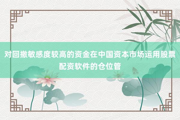 对回撤敏感度较高的资金在中国资本市场运用股票配资软件的仓位管