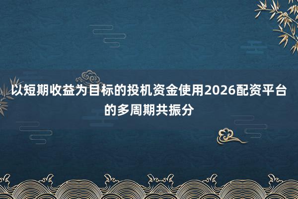 以短期收益为目标的投机资金使用2026配资平台的多周期共振分