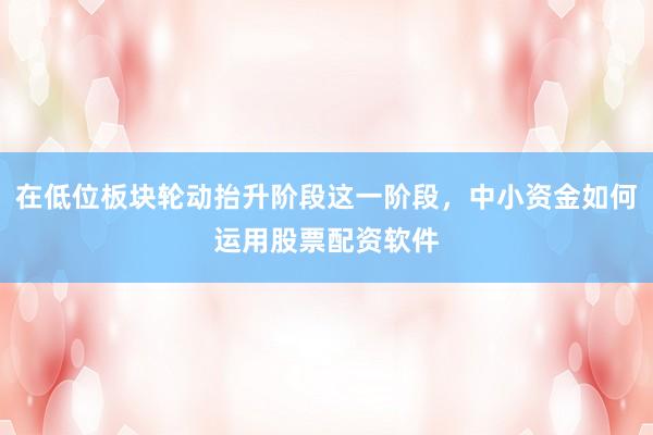 在低位板块轮动抬升阶段这一阶段，中小资金如何运用股票配资软件
