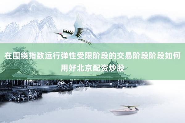 在围绕指数运行弹性受限阶段的交易阶段阶段如何用好北京配资炒股