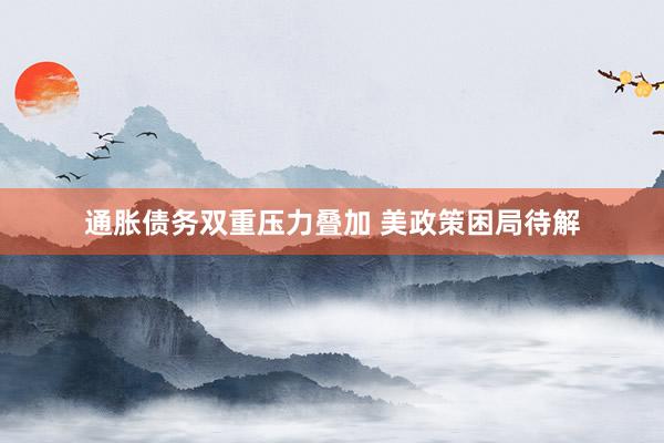 通胀债务双重压力叠加 美政策困局待解
