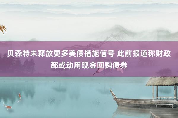 贝森特未释放更多美债措施信号 此前报道称财政部或动用现金回购债券