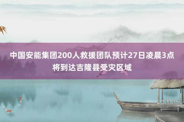 中国安能集团200人救援团队预计27日凌晨3点将到达吉隆县受灾区域