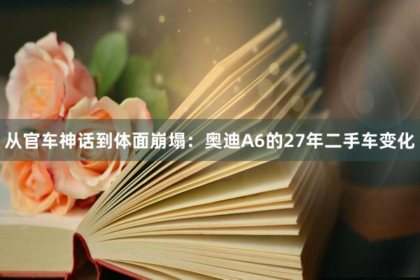 从官车神话到体面崩塌：奥迪A6的27年二手车变化