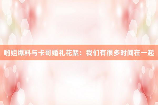 啪姐爆料与卡哥婚礼花絮：我们有很多时间在一起