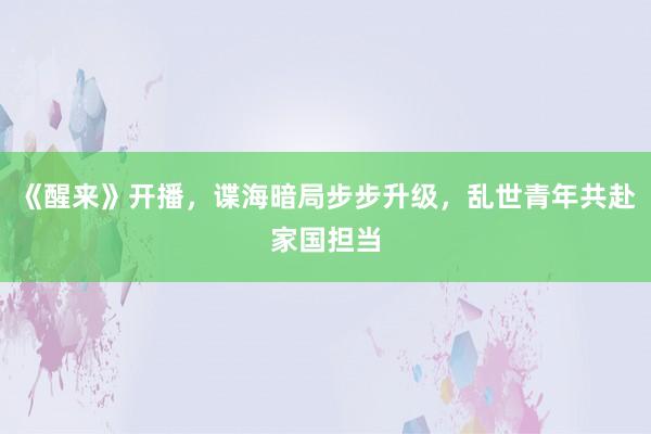 《醒来》开播，谍海暗局步步升级，乱世青年共赴家国担当