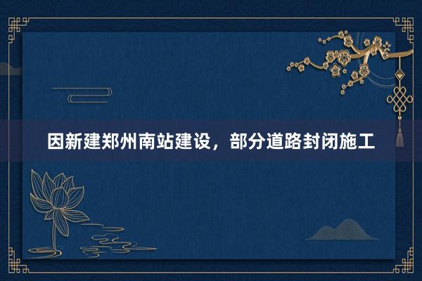 因新建郑州南站建设，部分道路封闭施工