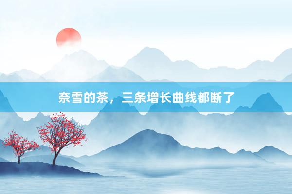 奈雪的茶，三条增长曲线都断了