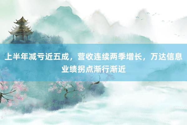 上半年减亏近五成，营收连续两季增长，万达信息业绩拐点渐行渐近