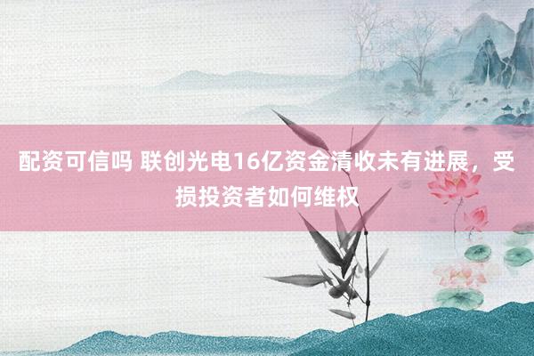 配资可信吗 联创光电16亿资金清收未有进展，受损投资者如何维权