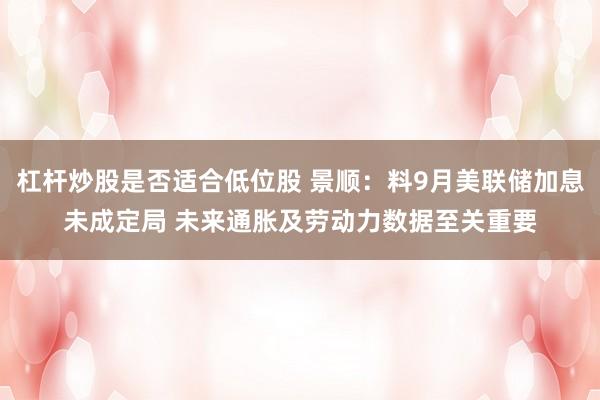 杠杆炒股是否适合低位股 景顺：料9月美联储加息未成定局 未来通胀及劳动力数据至关重要