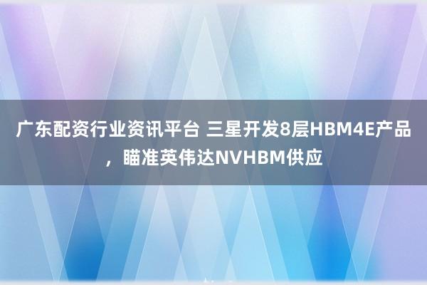 广东配资行业资讯平台 三星开发8层HBM4E产品，瞄准英伟达NVHBM供应