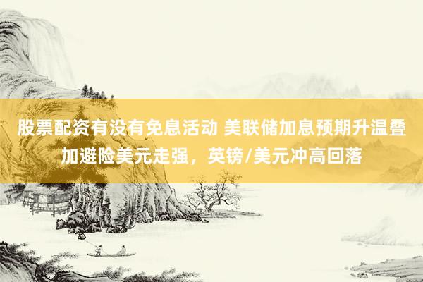 股票配资有没有免息活动 美联储加息预期升温叠加避险美元走强，英镑/美元冲高回落