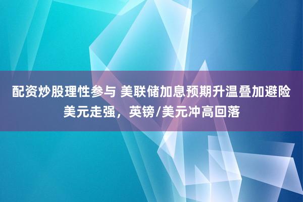 配资炒股理性参与 美联储加息预期升温叠加避险美元走强，英镑/美元冲高回落