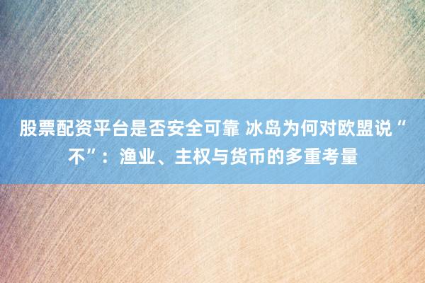 股票配资平台是否安全可靠 冰岛为何对欧盟说“不”：渔业、主权与货币的多重考量