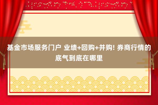 基金市场服务门户 业绩+回购+并购! 券商行情的底气到底在哪里