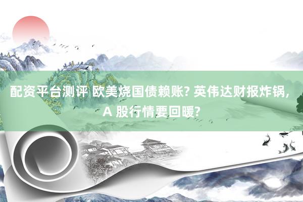 配资平台测评 欧美烧国债赖账? 英伟达财报炸锅, A 股行情要回暖?