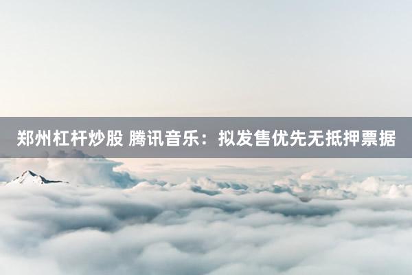 郑州杠杆炒股 腾讯音乐：拟发售优先无抵押票据