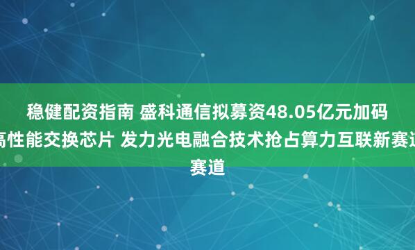 稳健配资指南 盛科通信拟募资48.05亿元加码高性能交换芯片 发力光电融合技术抢占算力互联新赛道