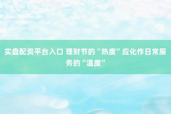 实盘配资平台入口 理财节的“热度”应化作日常服务的“温度”