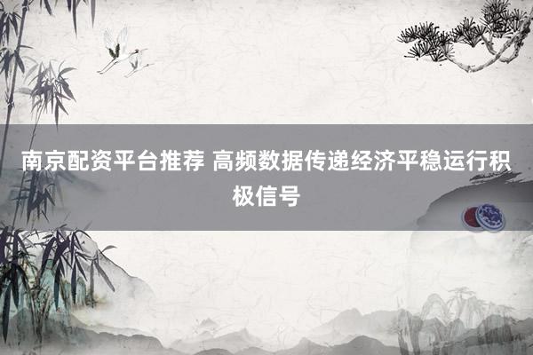 南京配资平台推荐 高频数据传递经济平稳运行积极信号