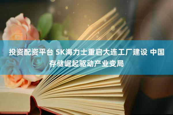 投资配资平台 SK海力士重启大连工厂建设 中国存储崛起驱动产业变局