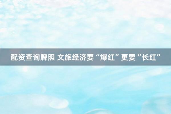 配资查询牌照 文旅经济要“爆红”更要“长红”