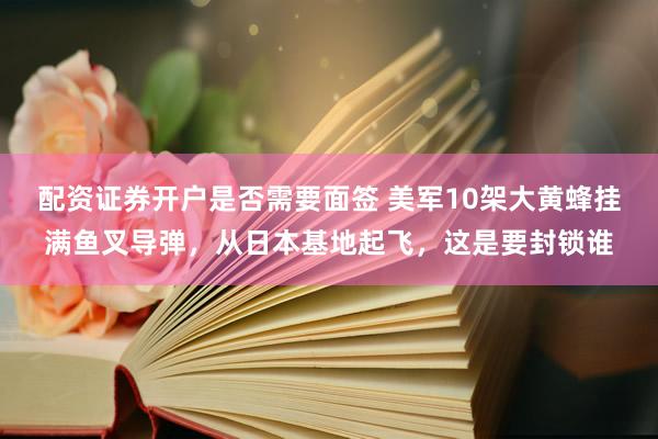 配资证券开户是否需要面签 美军10架大黄蜂挂满鱼叉导弹，从日本基地起飞，这是要封锁谁