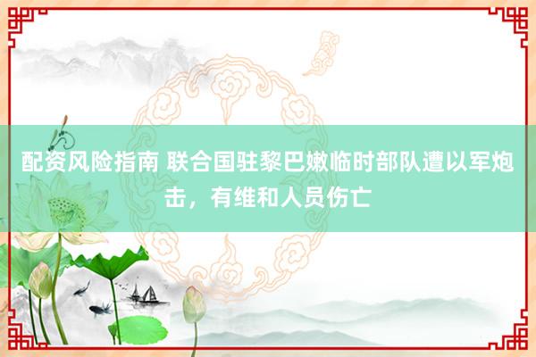 配资风险指南 联合国驻黎巴嫩临时部队遭以军炮击，有维和人员伤亡