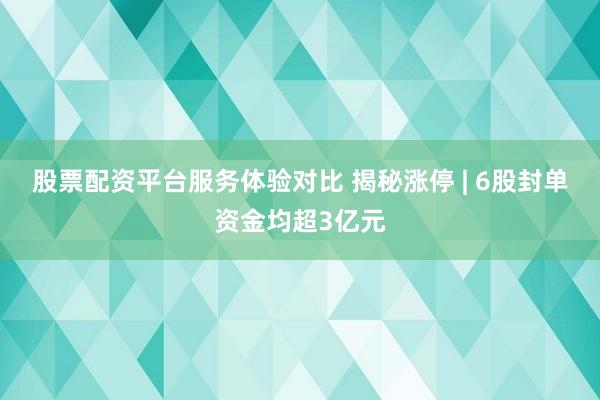 股票配资平台服务体验对比 揭秘涨停 | 6股封单资金均超3亿元