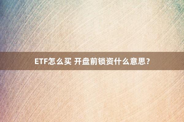 ETF怎么买 开盘前锁资什么意思？