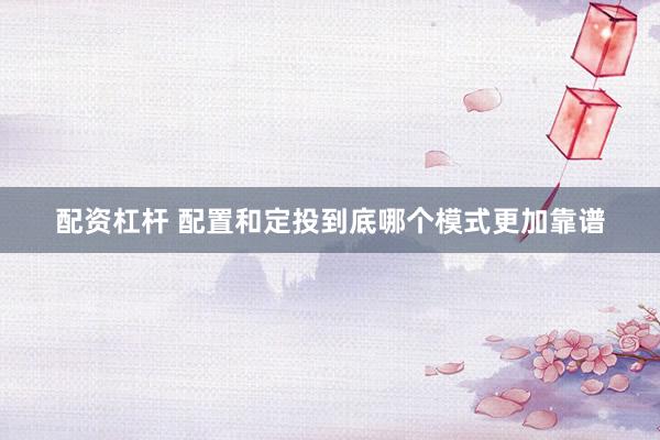 配资杠杆 配置和定投到底哪个模式更加靠谱