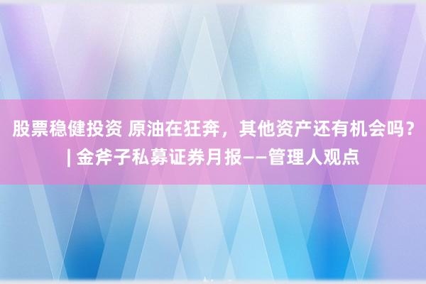 股票稳健投资 原油在狂奔，其他资产还有机会吗？| 金斧子私募证券月报——管理人观点