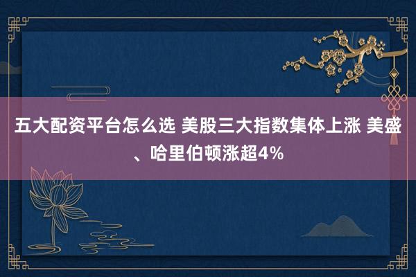 五大配资平台怎么选 美股三大指数集体上涨 美盛、哈里伯顿涨超4%