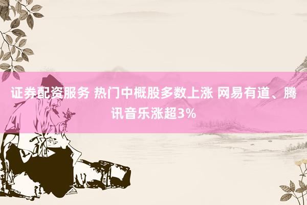 证券配资服务 热门中概股多数上涨 网易有道、腾讯音乐涨超3%