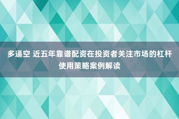多逼空 近五年靠谱配资在投资者关注市场的杠杆使用策略案例解读