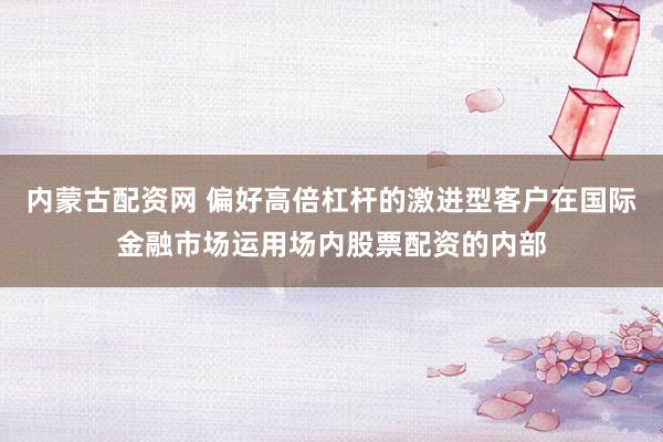内蒙古配资网 偏好高倍杠杆的激进型客户在国际金融市场运用场内股票配资的内部