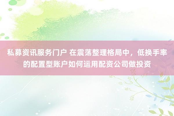 私募资讯服务门户 在震荡整理格局中，低换手率的配置型账户如何运用配资公司做投资