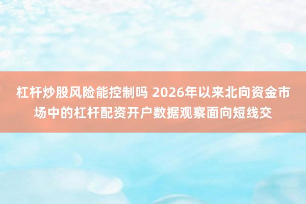 杠杆炒股风险能控制吗 2026年以来北向资金市场中的杠杆配资开户数据观察面向短线交