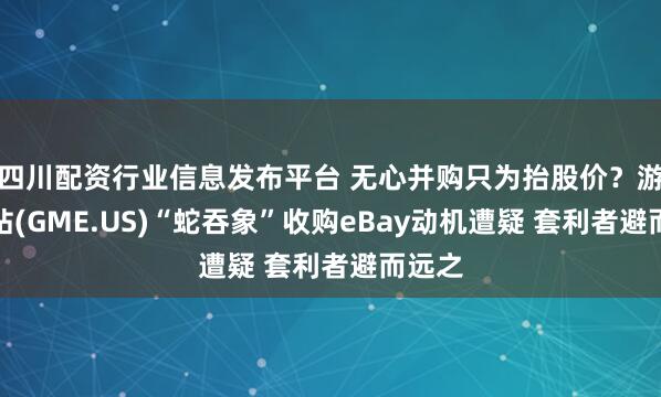 四川配资行业信息发布平台 无心并购只为抬股价？游戏驿站(GME.US)“蛇吞象”收购eBay动机遭疑 套利者避而远之