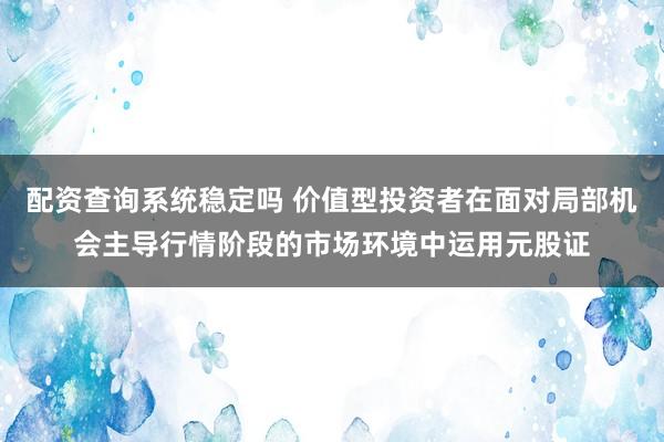 配资查询系统稳定吗 价值型投资者在面对局部机会主导行情阶段的市场环境中运用元股证