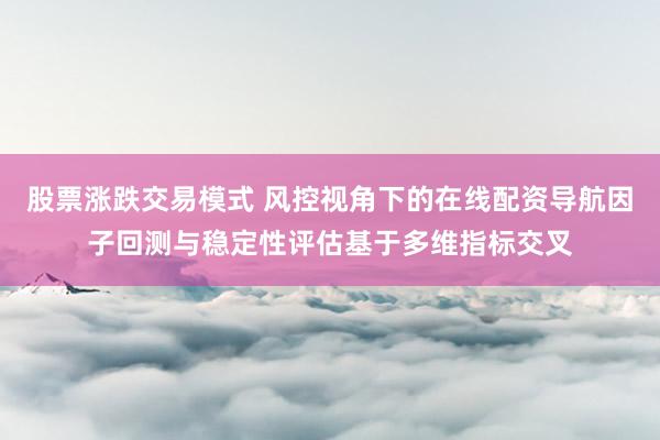 股票涨跌交易模式 风控视角下的在线配资导航因子回测与稳定性评估基于多维指标交叉