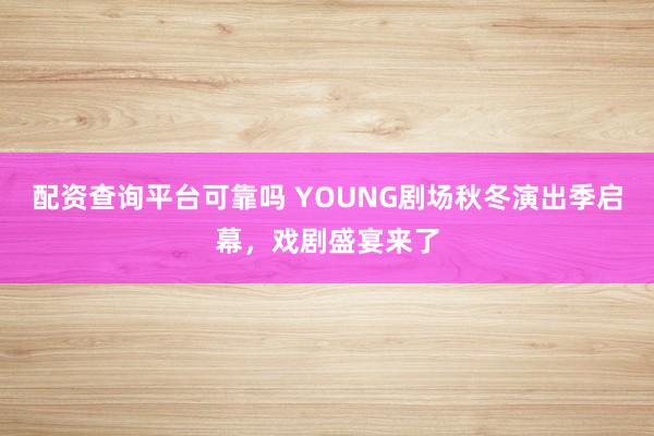 配资查询平台可靠吗 YOUNG剧场秋冬演出季启幕，戏剧盛宴来了