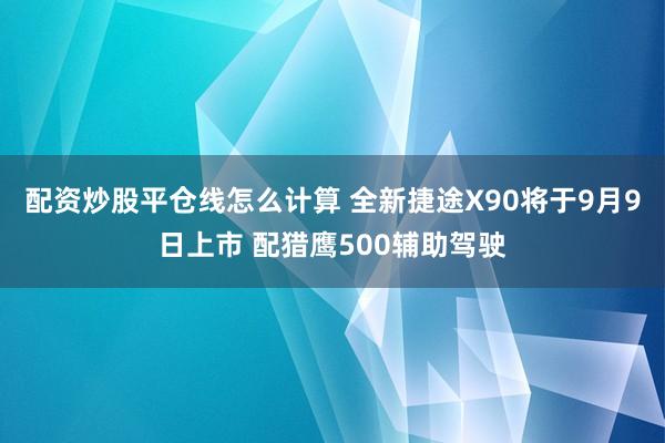 配资炒股平仓线怎么计算 全新捷途X90将于9月9日上市 配猎鹰500辅助驾驶